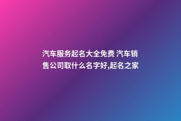 汽车服务起名大全免费 汽车销售公司取什么名字好,起名之家-第1张-公司起名-玄机派